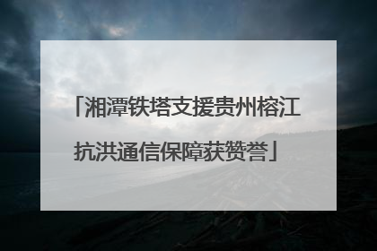 湘潭铁塔支援贵州榕江抗洪通信保障获赞誉