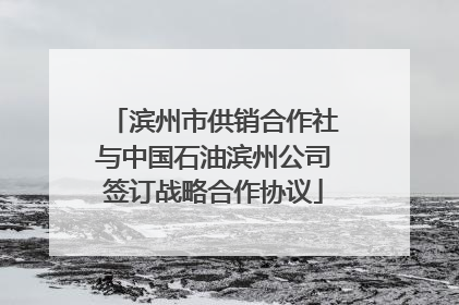 滨州市供销合作社与中国石油滨州公司签订战略合作协议