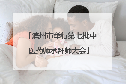 滨州市举行第七批中医药师承拜师大会