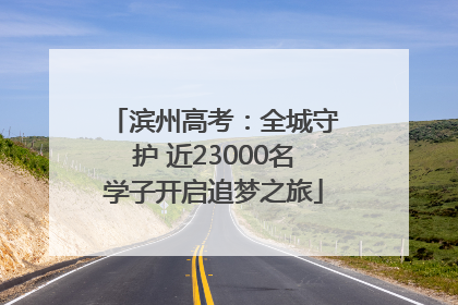 滨州高考：全城守护 近23000名学子开启追梦之旅