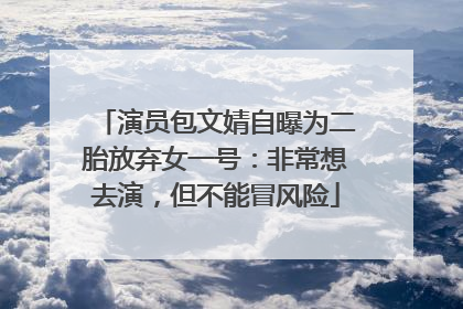 演员包文婧自曝为二胎放弃女一号：非常想去演，但不能冒风险
