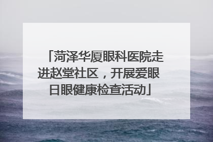 菏泽华厦眼科医院走进赵堂社区，开展爱眼日眼健康检查活动