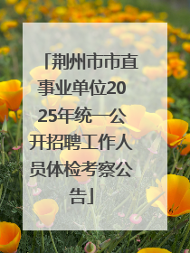荆州市市直事业单位2025年统一公开招聘工作人员体检考察公告