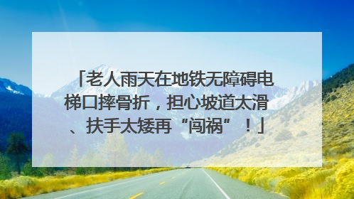 老人雨天在地铁无障碍电梯口摔骨折，担心坡道太滑、扶手太矮再“闯祸”！