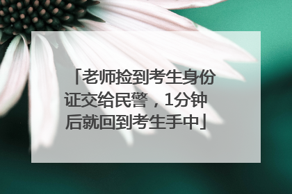 老师捡到考生身份证交给民警，1分钟后就回到考生手中