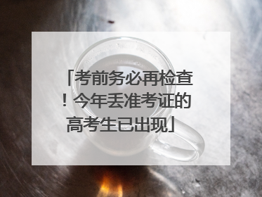考前务必再检查！今年丢准考证的高考生已出现