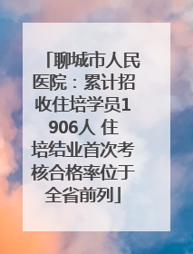 聊城市人民医院：累计招收住培学员1906人 住培结业首次考核合格率位于全省前列