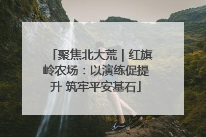聚焦北大荒｜红旗岭农场：以演练促提升 筑牢平安基石