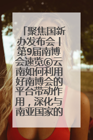 聚焦国新办发布会丨第9届南博会速览⑥云南如何利用好南博会的平台带动作用，深化与南亚国家的交流与合作？