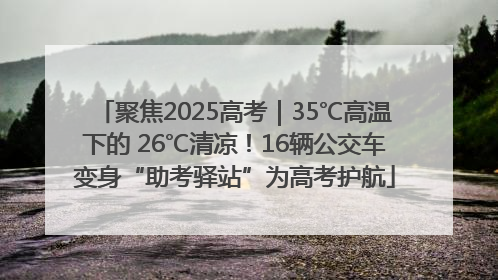 聚焦2025高考｜35℃高温下的 26℃清凉！16辆公交车变身“助考驿站”为高考护航