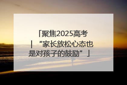聚焦2025高考｜“家长放松心态也是对孩子的鼓励”