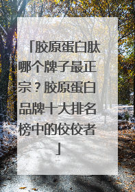 胶原蛋白肽哪个牌子最正宗？胶原蛋白品牌十大排名榜中的佼佼者