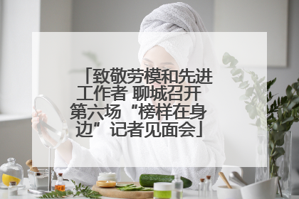 致敬劳模和先进工作者 聊城召开第六场“榜样在身边”记者见面会