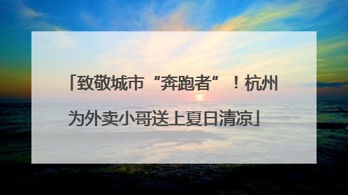 致敬城市“奔跑者”！杭州为外卖小哥送上夏日清凉