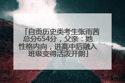 自贡历史类考生张雨茜总分654分，父亲：她性格内向，进高中后融入班级变得活泼开朗