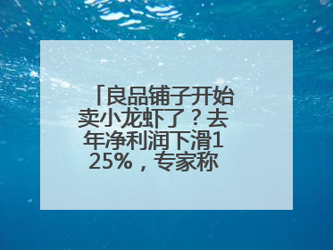 良品铺子开始卖小龙虾了？去年净利润下滑125%，专家称转型极为关键