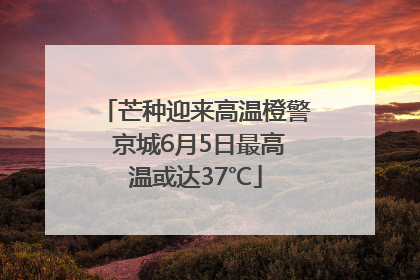 芒种迎来高温橙警 京城6月5日最高温或达37℃