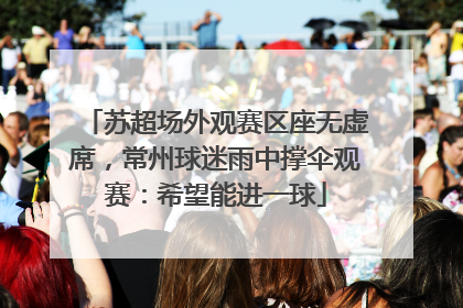 苏超场外观赛区座无虚席，常州球迷雨中撑伞观赛：希望能进一球