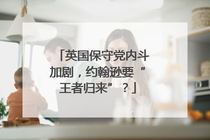 英国保守党内斗加剧，约翰逊要“王者归来”？