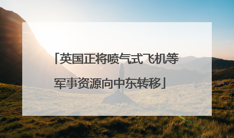 英国正将喷气式飞机等军事资源向中东转移