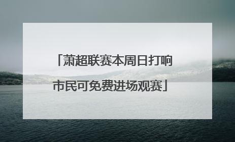 萧超联赛本周日打响 市民可免费进场观赛