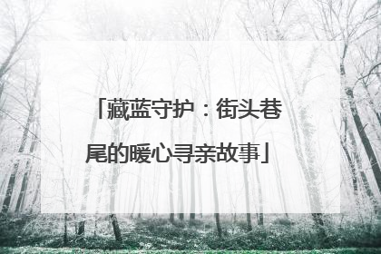 藏蓝守护：街头巷尾的暖心寻亲故事