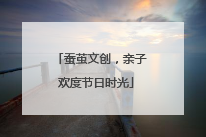 蚕茧文创，亲子欢度节日时光