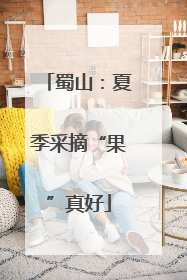 蜀山：夏季采摘“果”真好