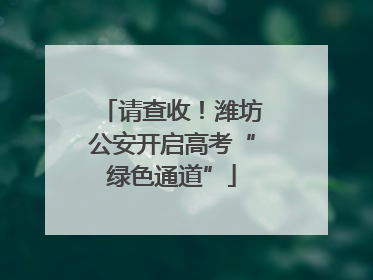 请查收！潍坊公安开启高考“绿色通道”