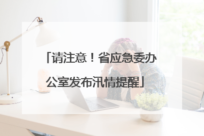请注意！省应急委办公室发布汛情提醒