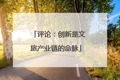 评论：创新是文旅产业链的命脉
