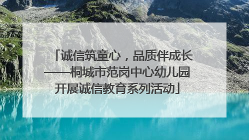 诚信筑童心，品质伴成长——桐城市范岗中心幼儿园开展诚信教育系列活动