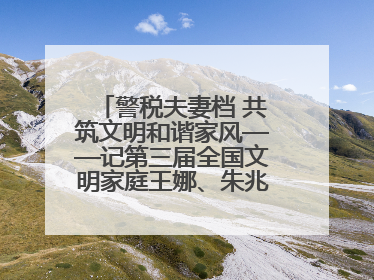 警税夫妻档 共筑文明和谐家风——记第三届全国文明家庭王娜、朱兆鹏家庭