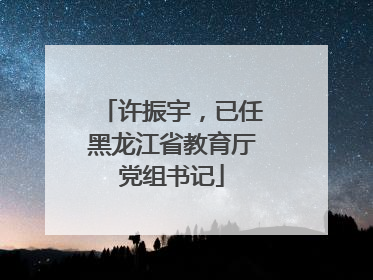 许振宇，已任黑龙江省教育厅党组书记