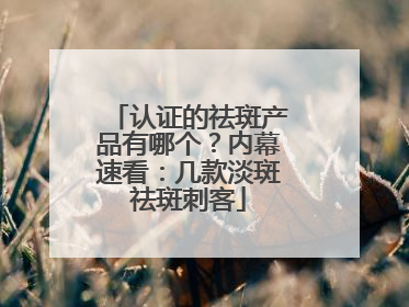 认证的祛斑产品有哪个？内幕速看：几款淡斑祛斑刺客