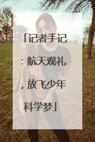 记者手记：航天观礼，放飞少年科学梦