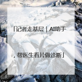 记者走基层｜AI助手，帮医生看片做诊断
