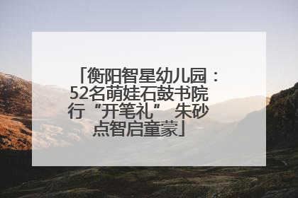 衡阳智星幼儿园：52名萌娃石鼓书院行“开笔礼” 朱砂点智启童蒙