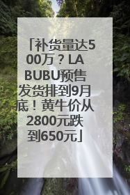 补货量达500万？LABUBU预售发货排到9月底！黄牛价从2800元跌到650元