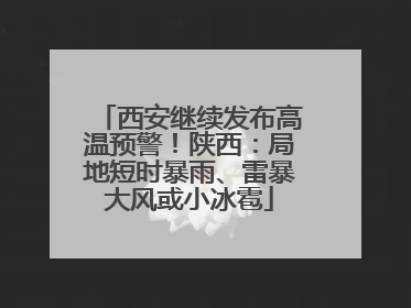 西安继续发布高温预警！陕西：局地短时暴雨、雷暴大风或小冰雹