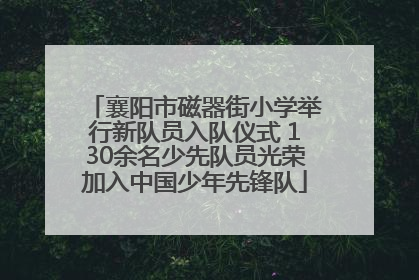 襄阳市磁器街小学举行新队员入队仪式 130余名少先队员光荣加入中国少年先锋队