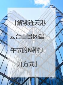 解锁连云港云台山景区端午节的N种打开方式