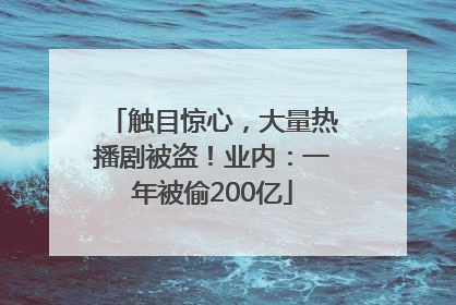 触目惊心，大量热播剧被盗！业内：一年被偷200亿