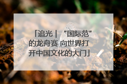 追光｜“国际范”的龙舟赛 向世界打开中国文化的大门