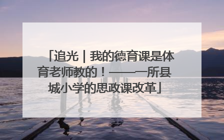 追光｜我的德育课是体育老师教的！——一所县城小学的思政课改革