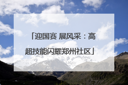 迎国赛 展风采：高超技能闪耀郑州社区