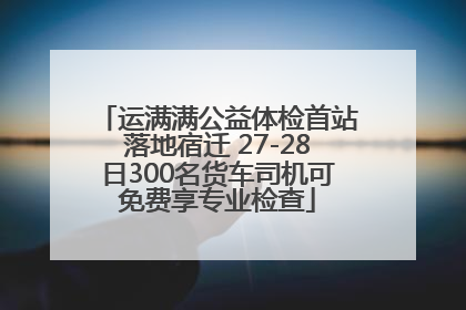 运满满公益体检首站落地宿迁 27-28日300名货车司机可免费享专业检查