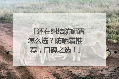 还在纠结防晒霜怎么选？防晒霜推荐，口碑之选！