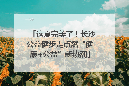 这夏完美了！长沙公益健步走点燃“健康+公益”新热潮