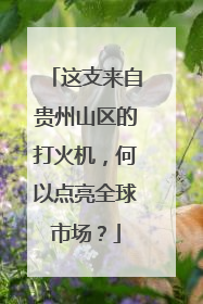 这支来自贵州山区的打火机，何以点亮全球市场？